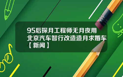 95后探月工程师无月夜用北京汽车智行改造造月求婚车【新闻】