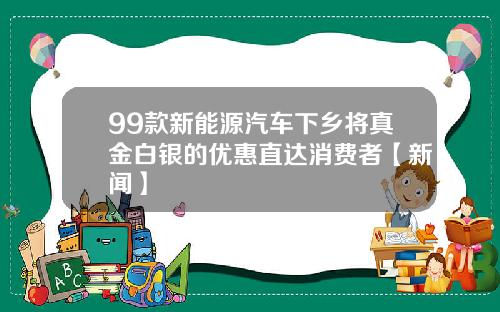 99款新能源汽车下乡将真金白银的优惠直达消费者【新闻】
