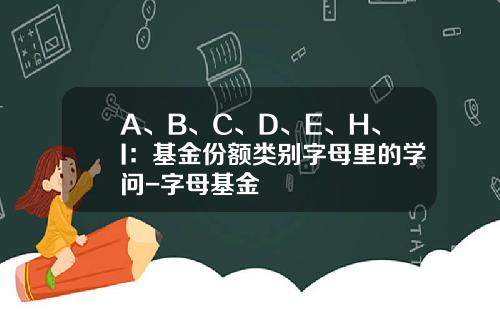 A、B、C、D、E、H、I：基金份额类别字母里的学问-字母基金