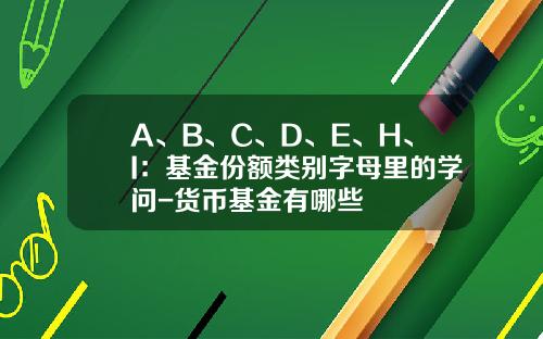A、B、C、D、E、H、I：基金份额类别字母里的学问-货币基金有哪些