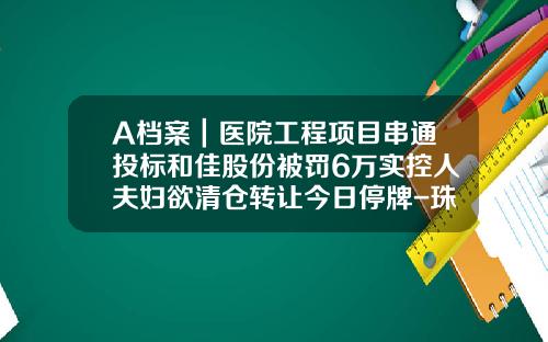 A档案｜医院工程项目串通投标和佳股份被罚6万实控人夫妇欲清仓转让今日停牌-珠海和佳公司官司
