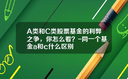 A类和C类股票基金的利弊之争，你怎么看？-同一个基金a和c什么区别