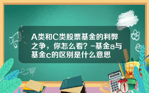 A类和C类股票基金的利弊之争，你怎么看？-基金a与基金c的区别是什么意思