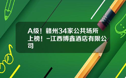 A级！赣州34家公共场所上榜！-江西博鑫酒店有限公司