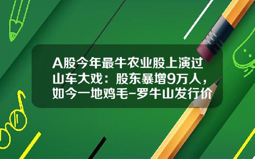 A股今年最牛农业股上演过山车大戏：股东暴增9万人，如今一地鸡毛-罗牛山发行价多少