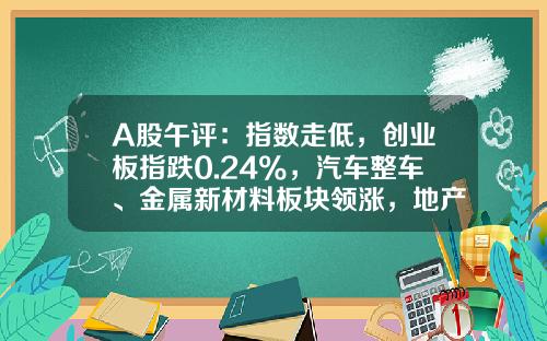 A股午评：指数走低，创业板指跌0.24%，汽车整车、金属新材料板块领涨，地产股、算力租赁、中船系等板块低迷-今天大盘指数是多少