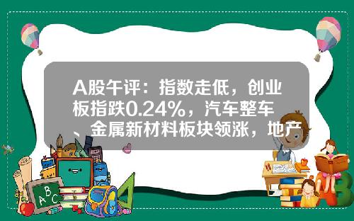 A股午评：指数走低，创业板指跌0.24%，汽车整车、金属新材料板块领涨，地产股、算力租赁、中船系等板块低迷-股票咨询网炒股资讯