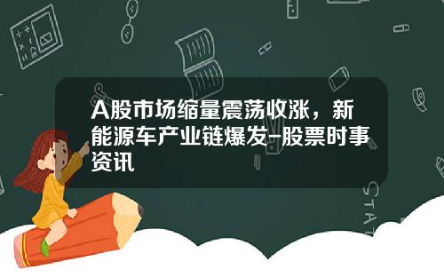 A股市场缩量震荡收涨，新能源车产业链爆发-股票时事资讯