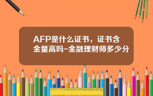 AFP是什么证书，证书含金量高吗-金融理财师多少分
