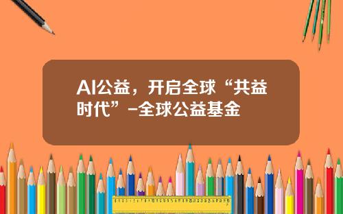 AI公益，开启全球“共益时代”-全球公益基金