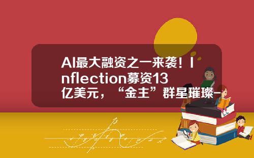 AI最大融资之一来袭！Inflection募资13亿美元，“金主”群星璀璨-比尔盖茨投资的公司