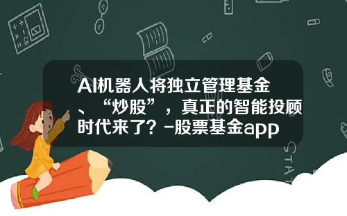 AI机器人将独立管理基金、“炒股”，真正的智能投顾时代来了？-股票基金app