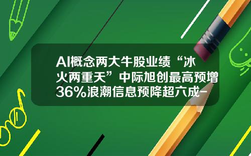 AI概念两大牛股业绩“冰火两重天”中际旭创最高预增36%浪潮信息预降超六成-业绩预亏股票会跌多少