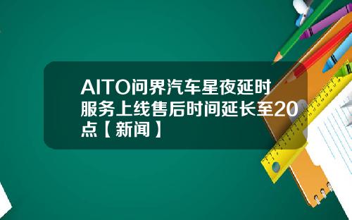 AITO问界汽车星夜延时服务上线售后时间延长至20点【新闻】