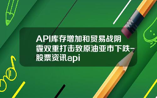 API库存增加和贸易战阴霾双重打击致原油亚市下跌-股票资讯api
