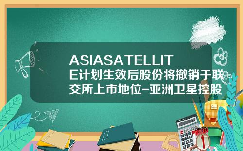 ASIASATELLITE计划生效后股份将撤销于联交所上市地位-亚洲卫星控股有限公司