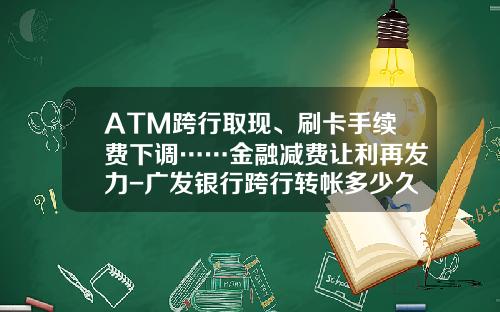 ATM跨行取现、刷卡手续费下调……金融减费让利再发力-广发银行跨行转帐多少久到帐