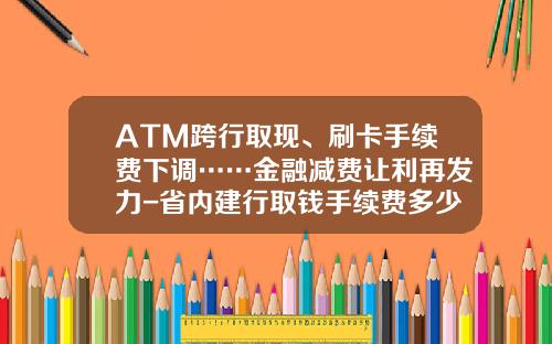 ATM跨行取现、刷卡手续费下调……金融减费让利再发力-省内建行取钱手续费多少