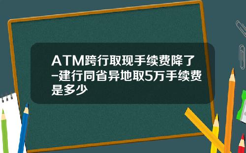ATM跨行取现手续费降了-建行同省异地取5万手续费是多少