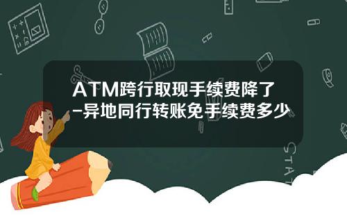 ATM跨行取现手续费降了-异地同行转账免手续费多少