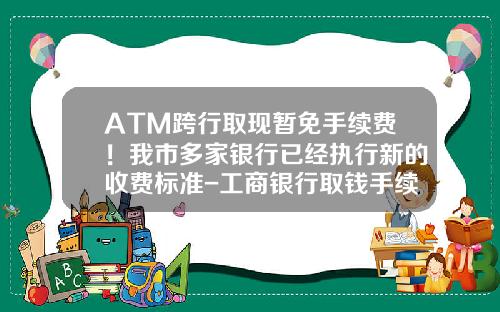 ATM跨行取现暂免手续费！我市多家银行已经执行新的收费标准-工商银行取钱手续费多少