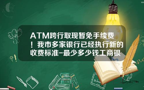 ATM跨行取现暂免手续费！我市多家银行已经执行新的收费标准-最少多少钱工商银行原油交易