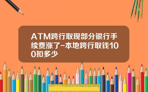 ATM跨行取现部分银行手续费涨了-本地跨行取钱100扣多少