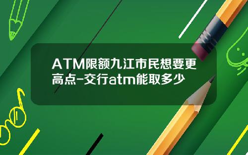 ATM限额九江市民想要更高点-交行atm能取多少