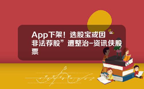 App下架！选股宝或因“非法荐股”遭整治-资讯侠股票
