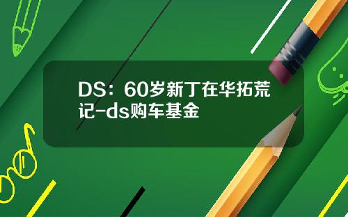 DS：60岁新丁在华拓荒记-ds购车基金