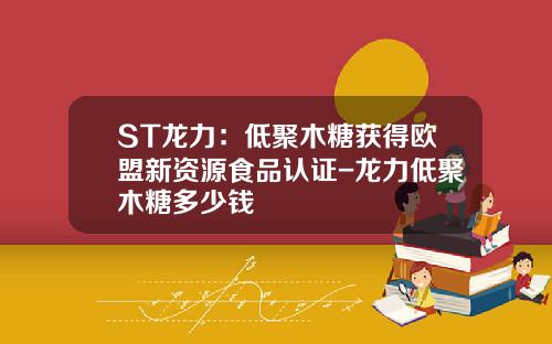 ST龙力：低聚木糖获得欧盟新资源食品认证-龙力低聚木糖多少钱
