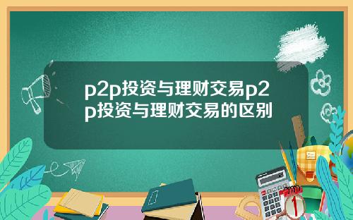 p2p投资与理财交易p2p投资与理财交易的区别