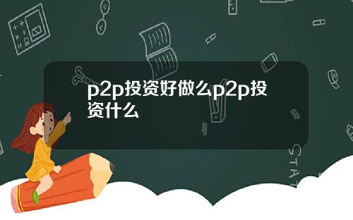 p2p投资好做么p2p投资什么