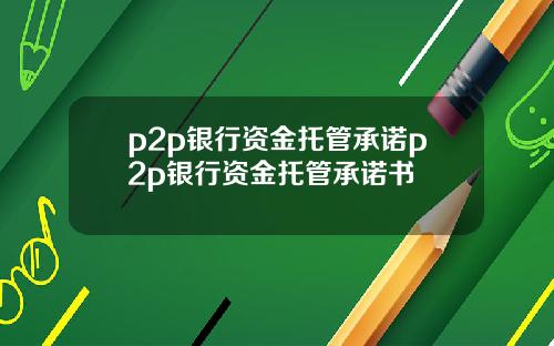 p2p银行资金托管承诺p2p银行资金托管承诺书