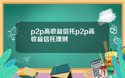 p2p高收益信托p2p高收益信托理财