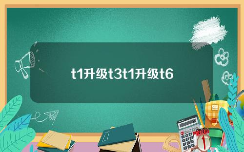 t1升级t3t1升级t6