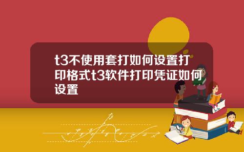 t3不使用套打如何设置打印格式t3软件打印凭证如何设置