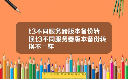 t3不同服务器版本备份转换t3不同服务器版本备份转换不一样
