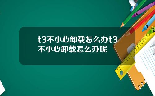 t3不小心卸载怎么办t3不小心卸载怎么办呢