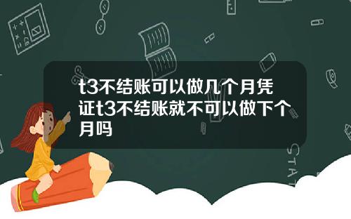 t3不结账可以做几个月凭证t3不结账就不可以做下个月吗