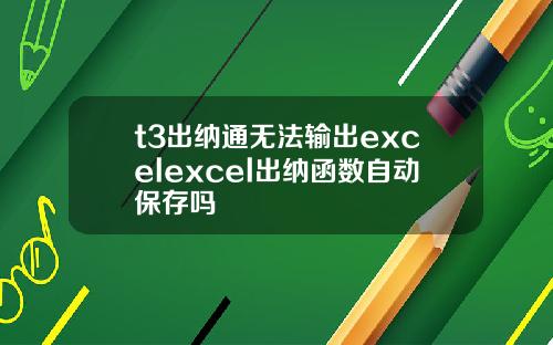 t3出纳通无法输出excelexcel出纳函数自动保存吗