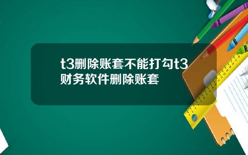 t3删除账套不能打勾t3财务软件删除账套