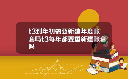 t3到年初需要新建年度账套吗t3每年都要重新建账套吗