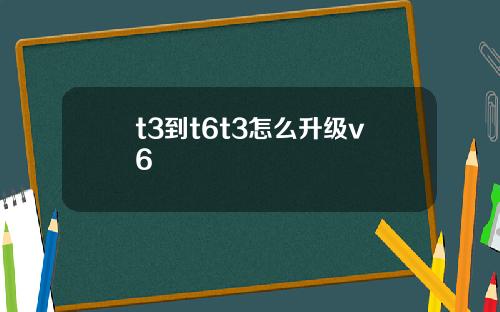 t3到t6t3怎么升级v6