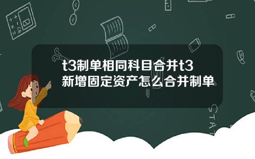 t3制单相同科目合并t3新增固定资产怎么合并制单