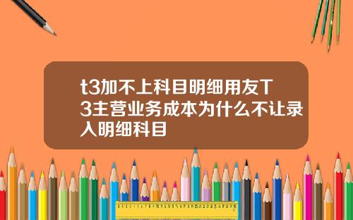 t3加不上科目明细用友T3主营业务成本为什么不让录入明细科目