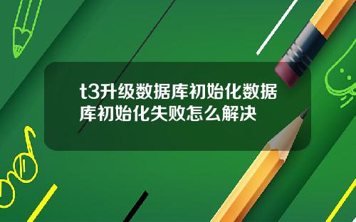 t3升级数据库初始化数据库初始化失败怎么解决