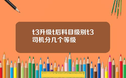 t3升级t后科目级别t3司机分几个等级
