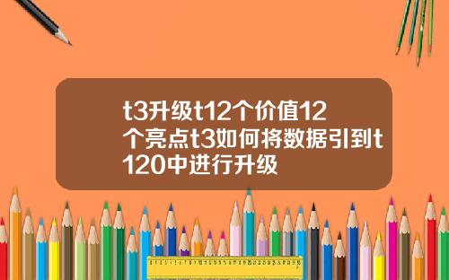 t3升级t12个价值12个亮点t3如何将数据引到t120中进行升级