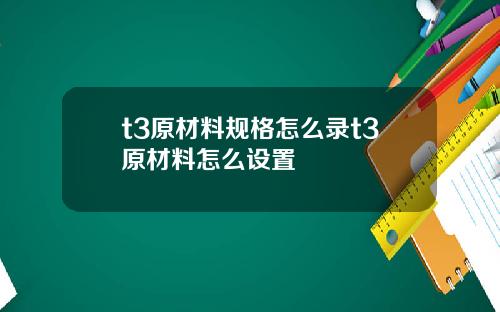 t3原材料规格怎么录t3原材料怎么设置